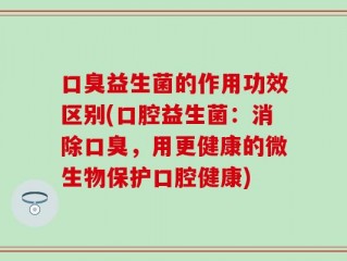 口臭益生菌的作用功效区别(口腔益生菌：消除口臭，用更健康的微生物保护口腔健康)