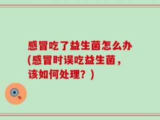 感冒吃了益生菌怎么办(感冒时误吃益生菌，该如何处理？)