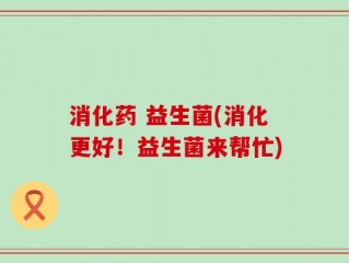 消化药 益生菌(消化更好！益生菌来帮忙)