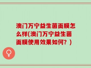 澳门万宁益生菌面膜怎么样(澳门万宁益生菌面膜使用效果如何？)