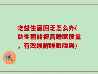 吃益生菌困乏怎么办(益生菌能提高睡眠质量，有效缓解睡眠障碍)