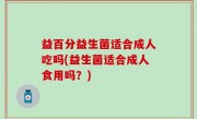 益百分益生菌适合成人吃吗(益生菌适合成人食用吗？)