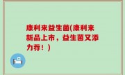 康利来益生菌(康利来新品上市，益生菌又添力荐！)