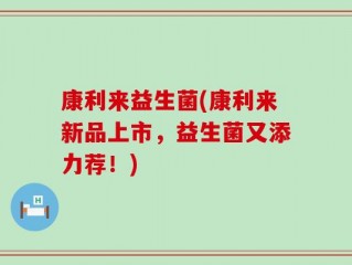 康利来益生菌(康利来新品上市，益生菌又添力荐！)