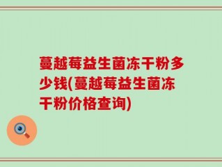 蔓越莓益生菌冻干粉多少钱(蔓越莓益生菌冻干粉价格查询)