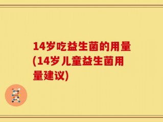 14岁吃益生菌的用量(14岁儿童益生菌用量建议)