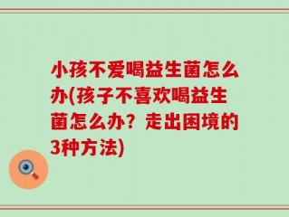 小孩不爱喝益生菌怎么办(孩子不喜欢喝益生菌怎么办？走出困境的3种方法)