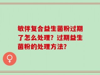 敏伴复合益生菌粉过期了怎么处理？过期益生菌粉的处理方法？