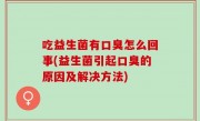 吃益生菌有口臭怎么回事(益生菌引起口臭的原因及解决方法)