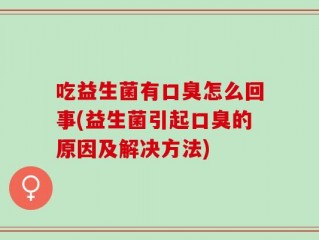 吃益生菌有口臭怎么回事(益生菌引起口臭的原因及解决方法)