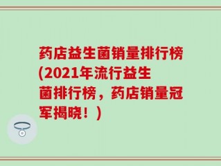药店益生菌销量排行榜(2021年流行益生菌排行榜，药店销量冠军揭晓！)