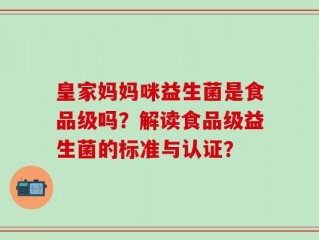 皇家妈妈咪益生菌是食品级吗？解读食品级益生菌的标准与认证？
