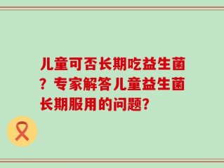 儿童可否长期吃益生菌？专家解答儿童益生菌长期服用的问题？