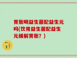 胃胀喝益生菌配益生元吗(饮用益生菌配益生元缓解胃胀？)