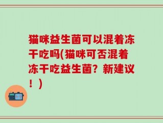 猫咪益生菌可以混着冻干吃吗(猫咪可否混着冻干吃益生菌？新建议！)