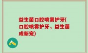 益生菌口腔喷雾护牙(口腔喷雾护牙，益生菌成新宠)
