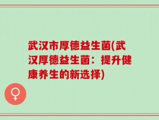 武汉市厚德益生菌(武汉厚德益生菌：提升健康养生的新选择)