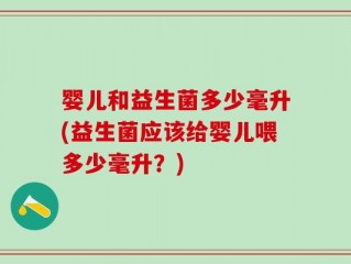 婴儿和益生菌多少毫升(益生菌应该给婴儿喂多少毫升？)