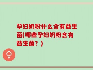 孕妇奶粉什么含有益生菌(哪些孕妇奶粉含有益生菌？)