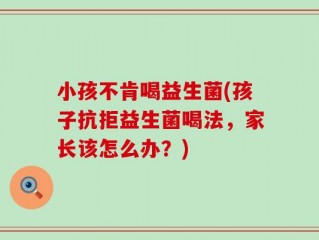 小孩不肯喝益生菌(孩子抗拒益生菌喝法，家长该怎么办？)