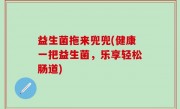 益生菌拖来兜兜(健康一把益生菌，乐享轻松肠道)