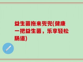 益生菌拖来兜兜(健康一把益生菌，乐享轻松肠道)