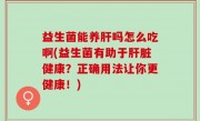 益生菌能养肝吗怎么吃啊(益生菌有助于肝脏健康？正确用法让你更健康！)