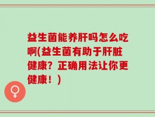 益生菌能养肝吗怎么吃啊(益生菌有助于肝脏健康？正确用法让你更健康！)