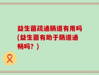 益生菌疏通肠道有用吗(益生菌有助于肠道通畅吗？)