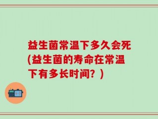 益生菌常温下多久会死(益生菌的寿命在常温下有多长时间？)
