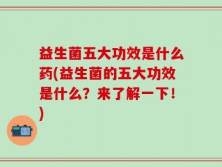 益生菌五大功效是什么药(益生菌的五大功效是什么？来了解一下！)