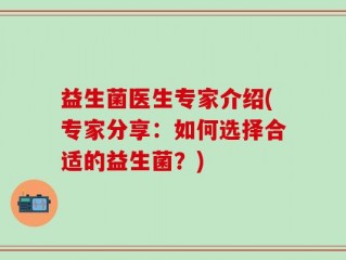 益生菌医生专家介绍(专家分享：如何选择合适的益生菌？)