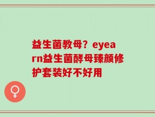 益生菌教母？eyearn益生菌酵母臻颜修护套装好不好用