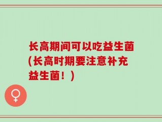 长高期间可以吃益生菌(长高时期要注意补充益生菌！)