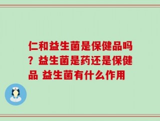 仁和益生菌是保健品吗？益生菌是药还是保健品 益生菌有什么作用