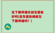 左下腹疼痛吃益生菌能好吗(益生菌能缓解左下腹疼痛吗？)