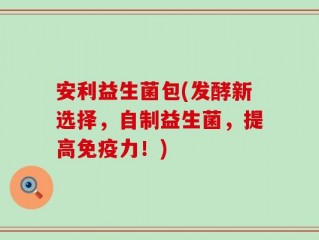 安利益生菌包(发酵新选择，自制益生菌，提高免疫力！)