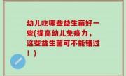 幼儿吃哪些益生菌好一些(提高幼儿免疫力，这些益生菌可不能错过！)