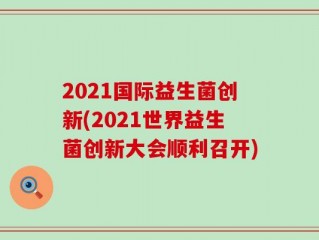 2021国际益生菌创新(2021世界益生菌创新大会顺利召开)