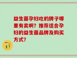 益生菌孕妇吃的牌子哪里有卖啊？推荐适合孕妇的益生菌品牌及购买方式？