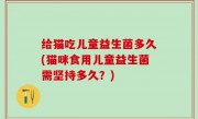 给猫吃儿童益生菌多久(猫咪食用儿童益生菌需坚持多久？)