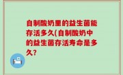 自制酸奶里的益生菌能存活多久(自制酸奶中的益生菌存活寿命是多久？