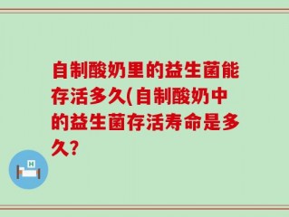 自制酸奶里的益生菌能存活多久(自制酸奶中的益生菌存活寿命是多久？