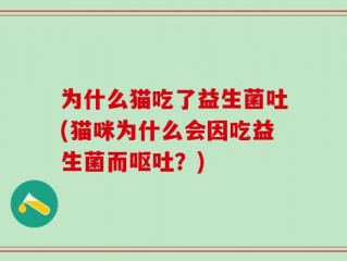 为什么猫吃了益生菌吐(猫咪为什么会因吃益生菌而呕吐？)
