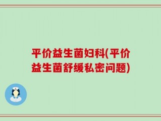 平价益生菌妇科(平价益生菌舒缓私密问题)