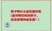 胖子喝什么益生菌好呢(喜欢喝饮料的胖子，应选择哪种益生菌？)