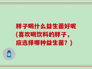 胖子喝什么益生菌好呢(喜欢喝饮料的胖子，应选择哪种益生菌？)
