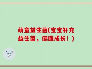 萌童益生菌(宝宝补充益生菌，健康成长！)