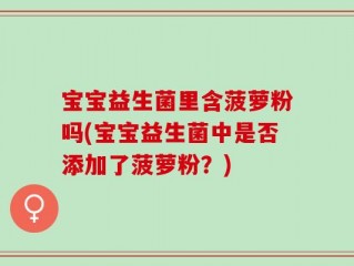 宝宝益生菌里含菠萝粉吗(宝宝益生菌中是否添加了菠萝粉？)