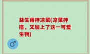 益生菌拌凉菜(凉菜拌搭，又加上了这一可爱生物)